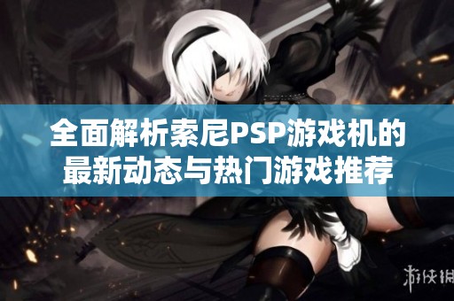 全面解析索尼PSP游戏机的最新动态与热门游戏推荐