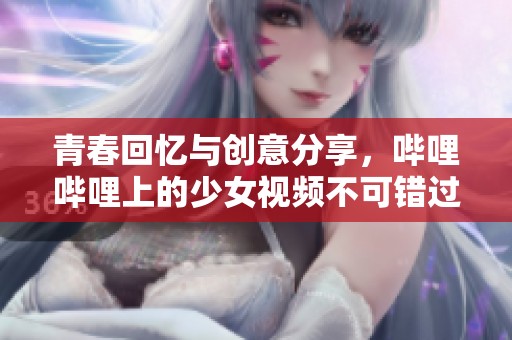 青春回忆与创意分享，哔哩哔哩上的少女视频不可错过