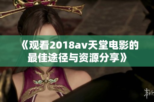《观看2018av天堂电影的最佳途径与资源分享》