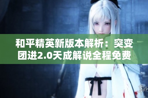 和平精英新版本解析：突变团进2.0天成解说全程免费听