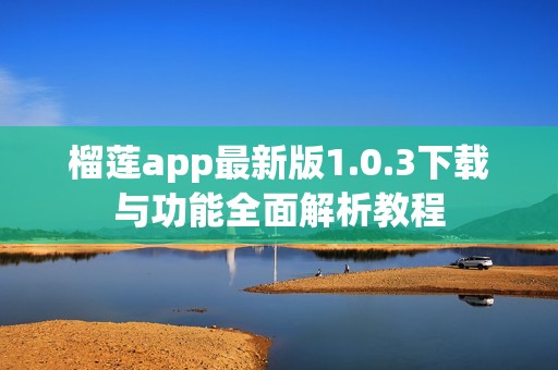 榴莲app最新版1.0.3下载与功能全面解析教程