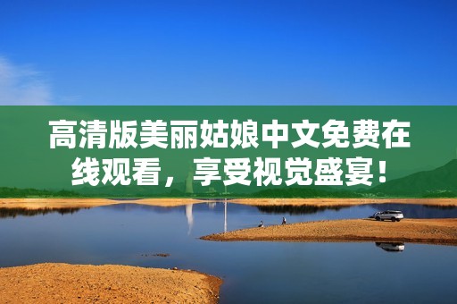 高清版美丽姑娘中文免费在线观看，享受视觉盛宴！
