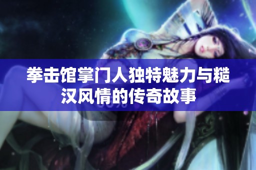 拳击馆掌门人独特魅力与糙汉风情的传奇故事