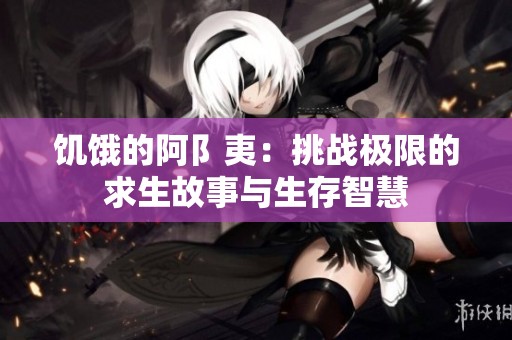 饥饿的阿阝夷：挑战极限的求生故事与生存智慧