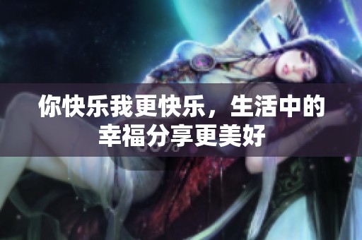 你快乐我更快乐，生活中的幸福分享更美好