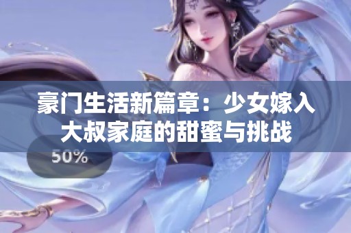 豪门生活新篇章：少女嫁入大叔家庭的甜蜜与挑战