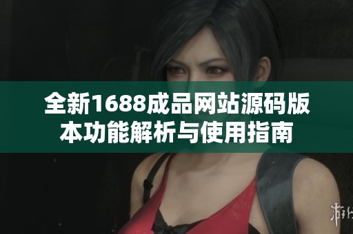 全新1688成品网站源码版本功能解析与使用指南