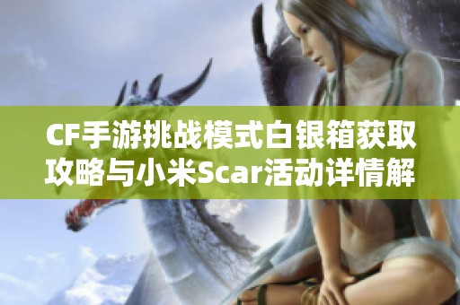 CF手游挑战模式白银箱获取攻略与小米Scar活动详情解析