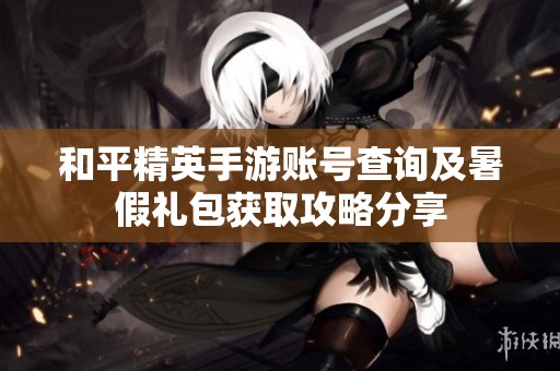 和平精英手游账号查询及暑假礼包获取攻略分享