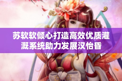 苏软软倾心打造高效优质灌溉系统助力发展汉怡昏