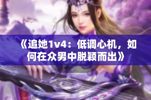 《追她1v4：低调心机，如何在众男中脱颖而出》