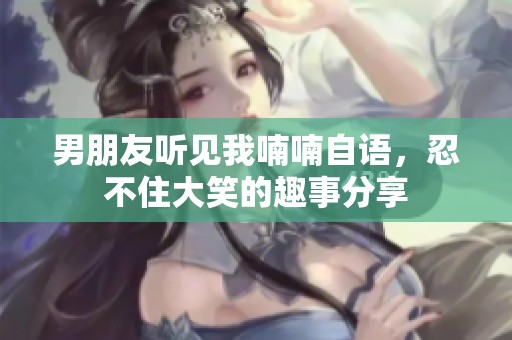 男朋友听见我喃喃自语，忍不住大笑的趣事分享