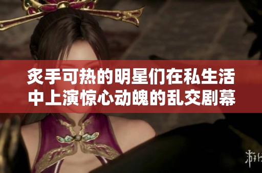 炙手可热的明星们在私生活中上演惊心动魄的乱交剧幕