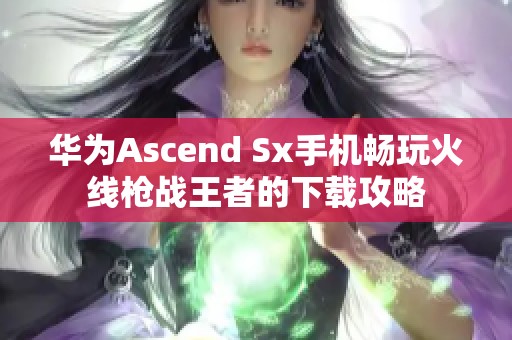 华为Ascend Sx手机畅玩火线枪战王者的下载攻略