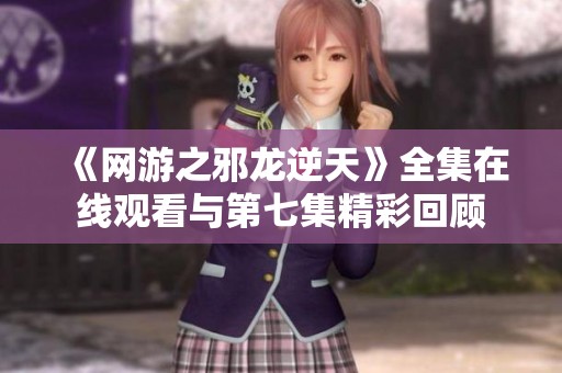 《网游之邪龙逆天》全集在线观看与第七集精彩回顾