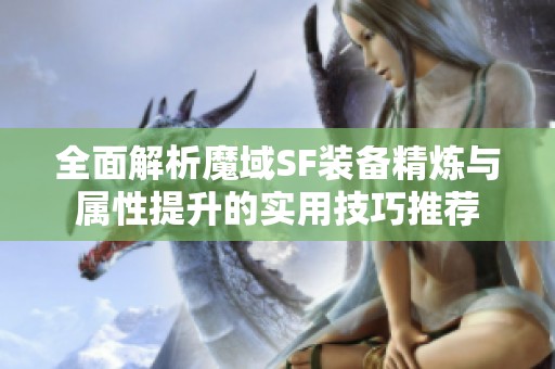全面解析魔域SF装备精炼与属性提升的实用技巧推荐