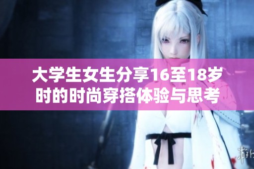 大学生女生分享16至18岁时的时尚穿搭体验与思考