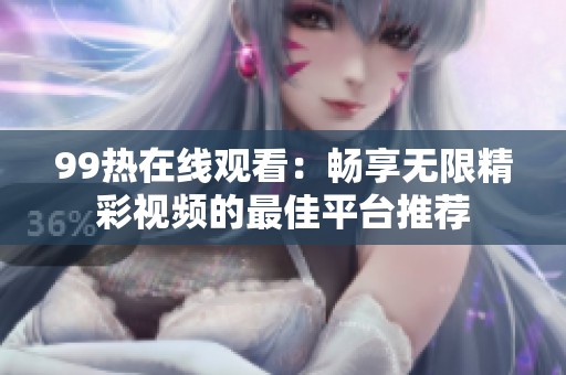 99热在线观看：畅享无限精彩视频的最佳平台推荐