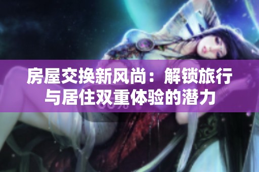 房屋交换新风尚：解锁旅行与居住双重体验的潜力