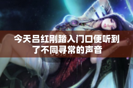 今天吕红刚踏入门口便听到了不同寻常的声音