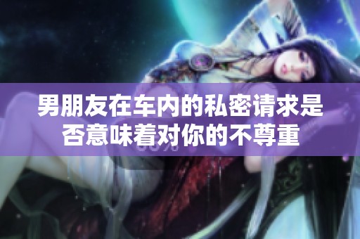 男朋友在车内的私密请求是否意味着对你的不尊重