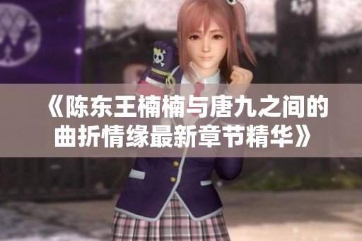 《陈东王楠楠与唐九之间的曲折情缘最新章节精华》