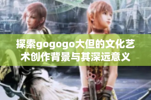 探索gogogo大但的文化艺术创作背景与其深远意义