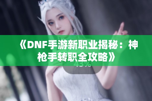 《DNF手游新职业揭秘：神枪手转职全攻略》