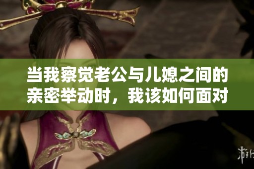 当我察觉老公与儿媳之间的亲密举动时，我该如何面对