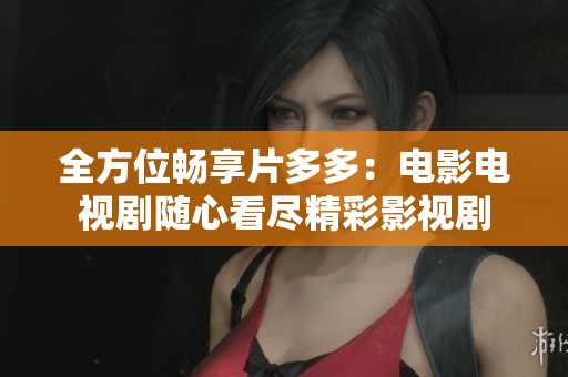 全方位畅享片多多：电影电视剧随心看尽精彩影视剧