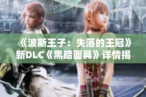 《波斯王子：失落的王冠》新DLC《黑暗面具》详情揭晓引发玩家期待