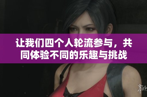 让我们四个人轮流参与，共同体验不同的乐趣与挑战