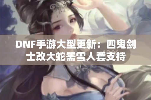 DNF手游大型更新：四鬼剑士改大蛇需雪人套支持