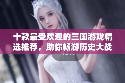 十款最受欢迎的三国游戏精选推荐，助你畅游历史大战