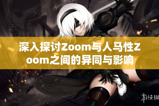 深入探讨Zoom与人马性Zoom之间的异同与影响