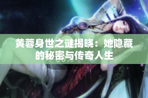 黄蓉身世之谜揭晓：她隐藏的秘密与传奇人生