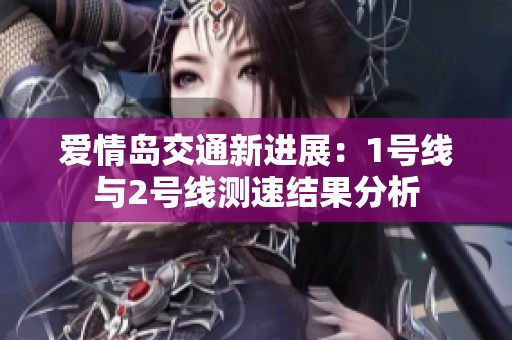 爱情岛交通新进展：1号线与2号线测速结果分析