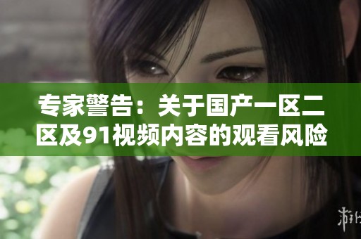 专家警告：关于国产一区二区及91视频内容的观看风险解析