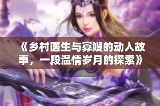 《乡村医生与寡嫂的动人故事，一段温情岁月的探索》