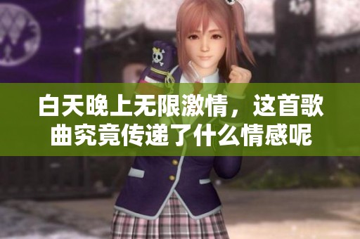 白天晚上无限激情，这首歌曲究竟传递了什么情感呢