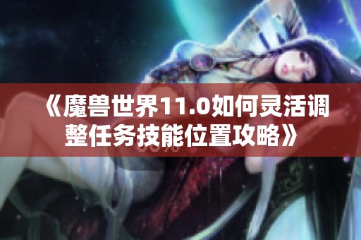 《魔兽世界11.0如何灵活调整任务技能位置攻略》