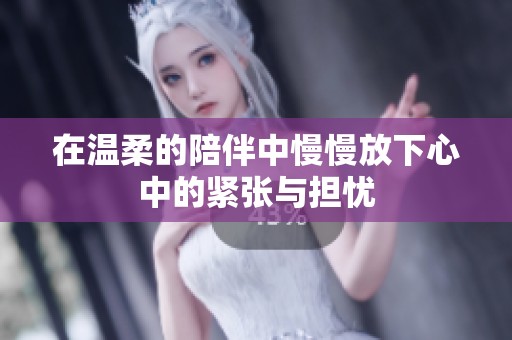 在温柔的陪伴中慢慢放下心中的紧张与担忧