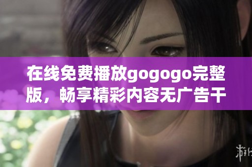 在线免费播放gogogo完整版，畅享精彩内容无广告干扰