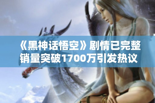 《黑神话悟空》剧情已完整 销量突破1700万引发热议
