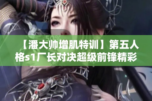 【潘大帅增肌特训】第五人格s1厂长对决超级前锋精彩巅峰对局