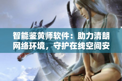 智能鉴黄师软件：助力清朗网络环境，守护在线空间安全