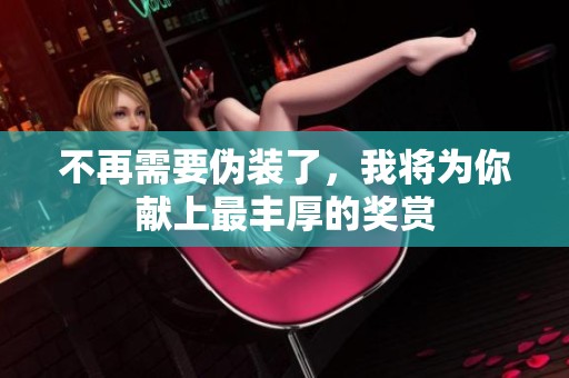 不再需要伪装了，我将为你献上最丰厚的奖赏