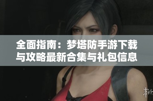 全面指南：梦塔防手游下载与攻略最新合集与礼包信息