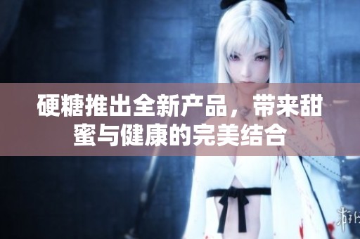 硬糖推出全新产品，带来甜蜜与健康的完美结合