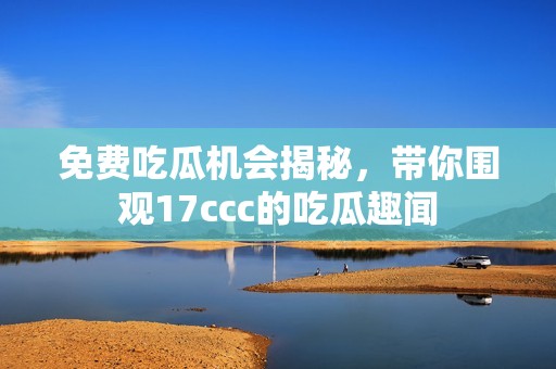 免费吃瓜机会揭秘，带你围观17ccc的吃瓜趣闻